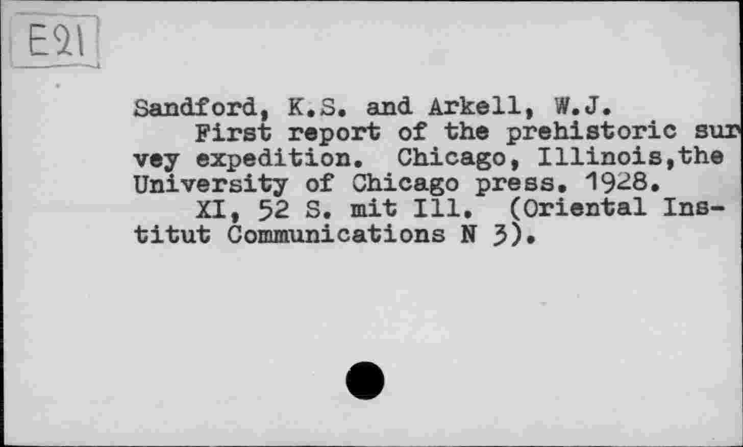 ﻿ESI
Sandford, K.S. and Arkell, W.J.
First report of the prehistoric sur vey expedition. Chicago, Illinois,the University of Chicago press. 1928,
XI, 52 S. mit Ill. (Oriental Institut Communications NJ),